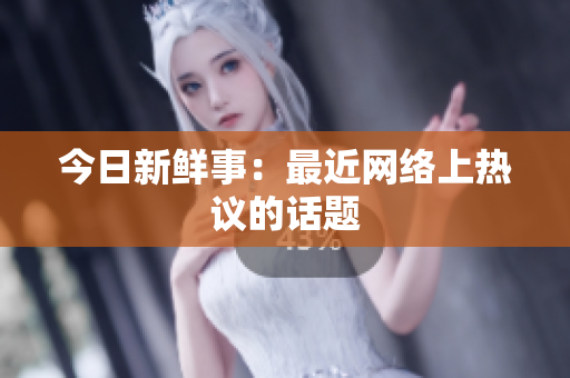 今日新鲜事：最近网络上热议的话题