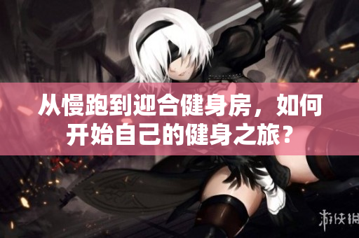 从慢跑到迎合健身房，如何开始自己的健身之旅？