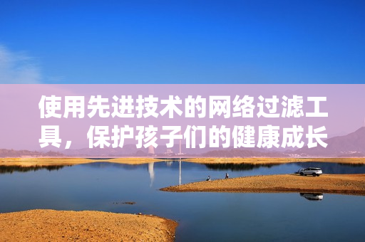 使用先进技术的网络过滤工具，保护孩子们的健康成长