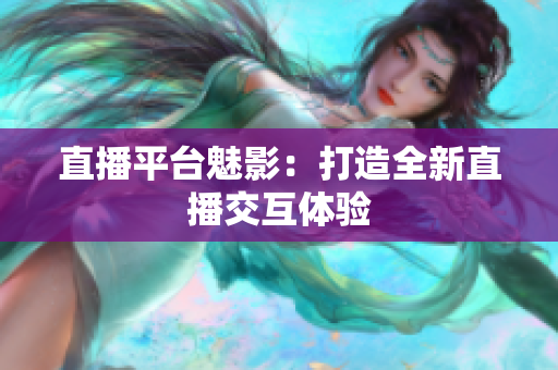 直播平台魅影：打造全新直播交互体验