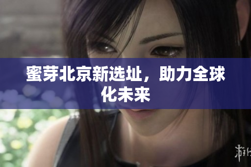 蜜芽北京新选址，助力全球化未来