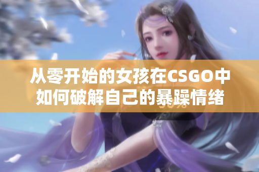 从零开始的女孩在CSGO中如何破解自己的暴躁情绪