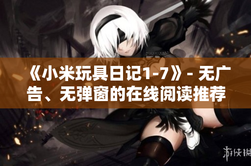 《小米玩具日记1-7》- 无广告、无弹窗的在线阅读推荐