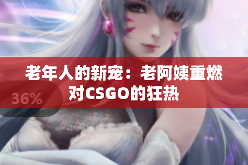 老年人的新宠：老阿姨重燃对CSGO的狂热