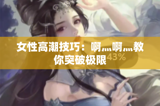 女性高潮技巧：啊灬啊灬教你突破极限
