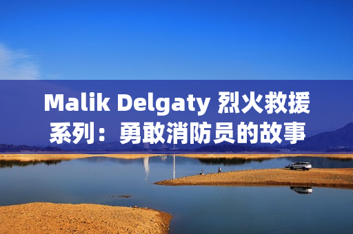 Malik Delgaty 烈火救援系列：勇敢消防员的故事