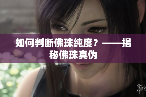 如何判断佛珠纯度？——揭秘佛珠真伪