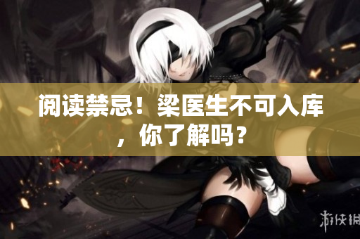 阅读禁忌！梁医生不可入库，你了解吗？