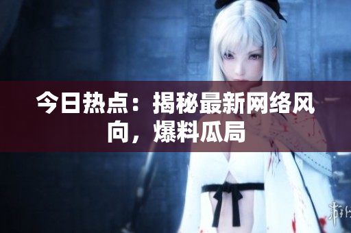 今日热点：揭秘最新网络风向，爆料瓜局