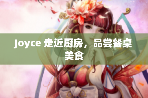 Joyce 走近厨房，品尝餐桌美食