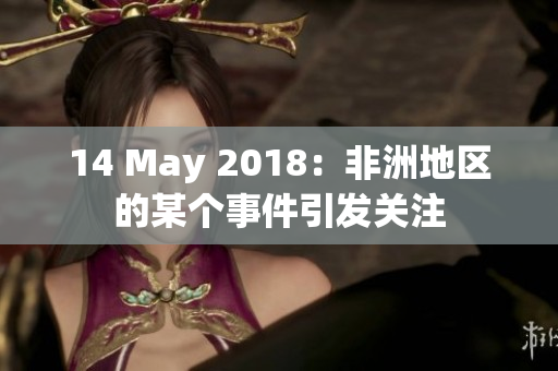 14 May 2018：非洲地区的某个事件引发关注