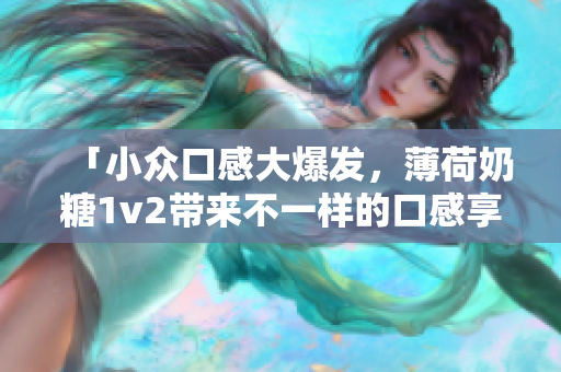 「小众口感大爆发，薄荷奶糖1v2带来不一样的口感享受！」