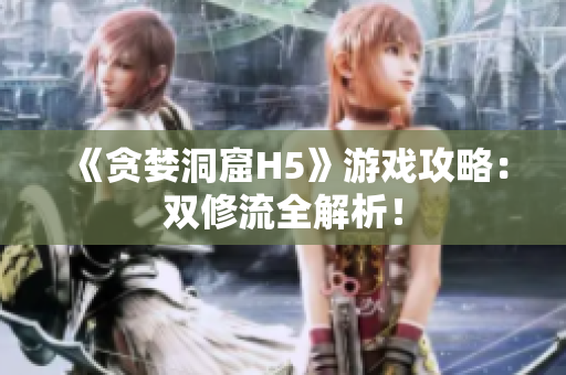 《贪婪洞窟H5》游戏攻略：双修流全解析！