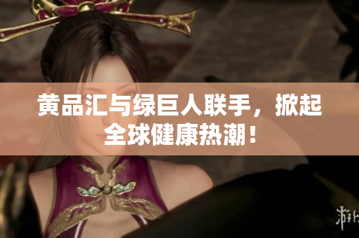 黄品汇与绿巨人联手，掀起全球健康热潮！