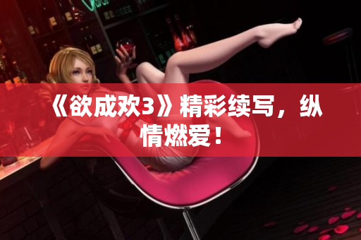 《欲成欢3》精彩续写，纵情燃爱！