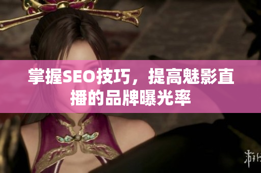 掌握SEO技巧，提高魅影直播的品牌曝光率