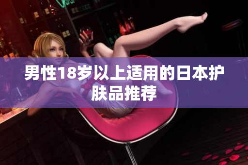 男性18岁以上适用的日本护肤品推荐