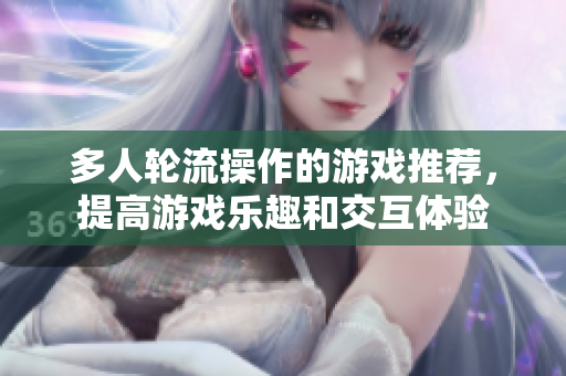 多人轮流操作的游戏推荐，提高游戏乐趣和交互体验