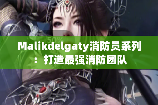 Malikdelgaty消防员系列：打造最强消防团队