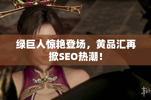 绿巨人惊艳登场，黄品汇再掀SEO热潮！