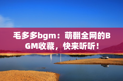 毛多多bgm：萌翻全网的BGM收藏，快来听听！