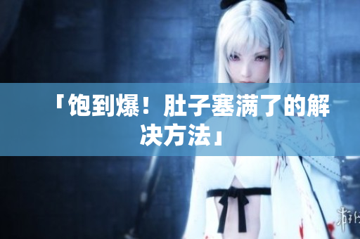 「饱到爆！肚子塞满了的解决方法」