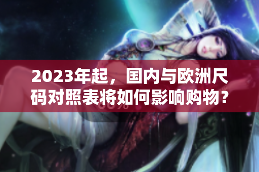 2023年起，国内与欧洲尺码对照表将如何影响购物？