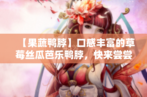 【果蔬鸭脖】口感丰富的草莓丝瓜芭乐鸭脖，快来尝尝！