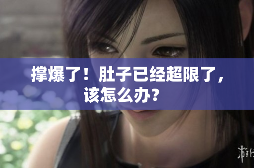 撑爆了！肚子已经超限了，该怎么办？ 