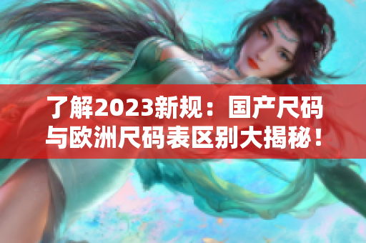 了解2023新规：国产尺码与欧洲尺码表区别大揭秘！
