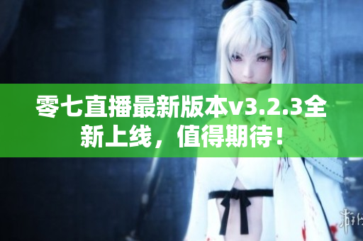 零七直播最新版本v3.2.3全新上线，值得期待！