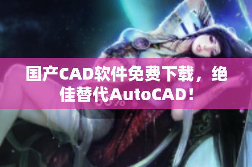 国产CAD软件免费下载，绝佳替代AutoCAD！