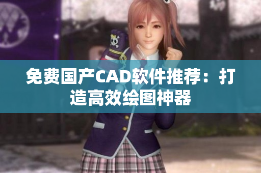 免费国产CAD软件推荐：打造高效绘图神器