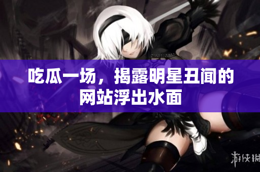 吃瓜一场，揭露明星丑闻的网站浮出水面