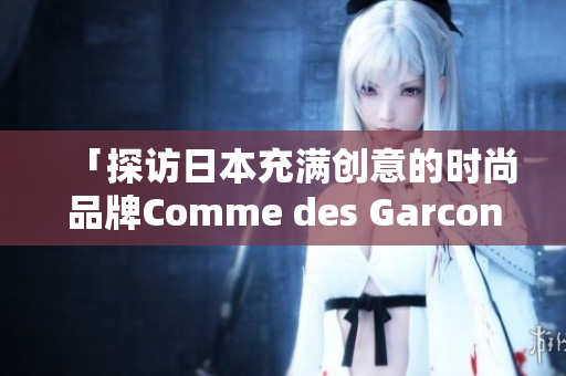 「探访日本充满创意的时尚品牌Comme des Garcons」
