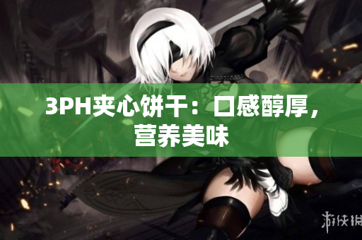 3PH夹心饼干：口感醇厚，营养美味