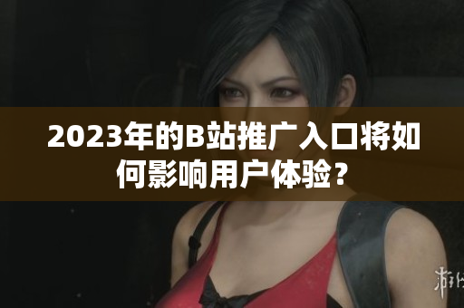 2023年的B站推广入口将如何影响用户体验？