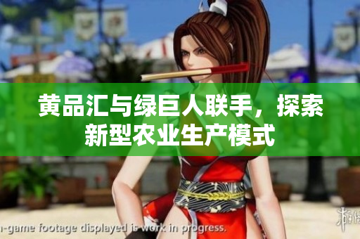 黄品汇与绿巨人联手，探索新型农业生产模式