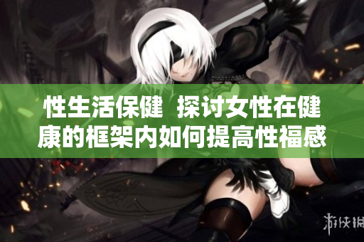 性生活保健  探讨女性在健康的框架内如何提高性福感