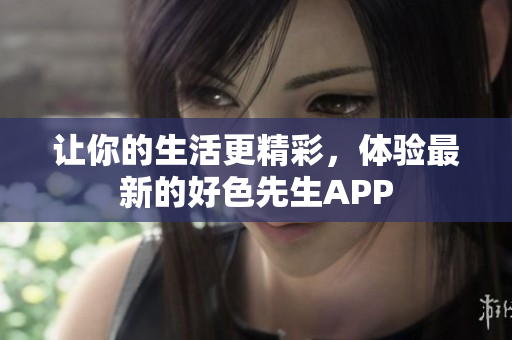 让你的生活更精彩，体验最新的好色先生APP