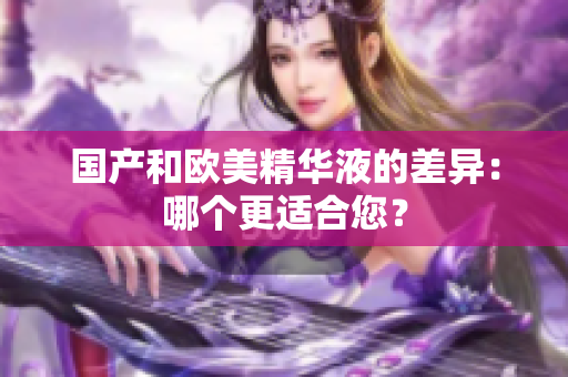 国产和欧美精华液的差异：哪个更适合您？