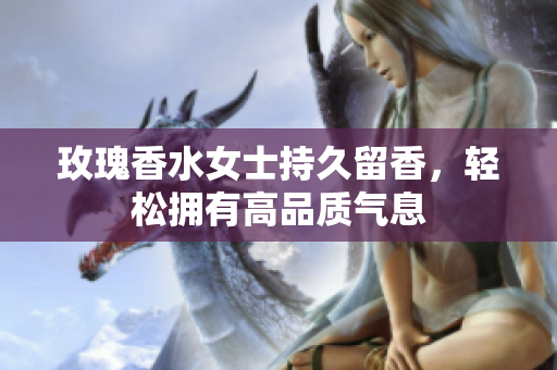 玫瑰香水女士持久留香，轻松拥有高品质气息