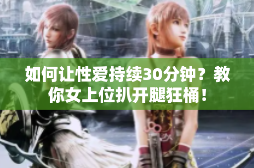 如何让性爱持续30分钟？教你女上位扒开腿狂桶！