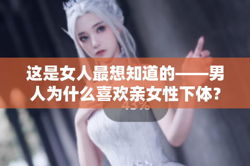 这是女人最想知道的——男人为什么喜欢亲女性下体？