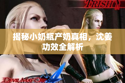 揭秘小奶瓶产奶真相，沈姜功效全解析