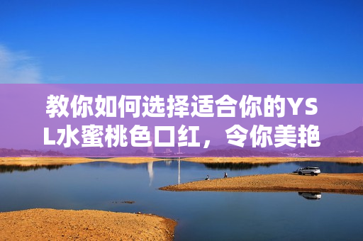 教你如何选择适合你的YSL水蜜桃色口红，令你美艳无比！
