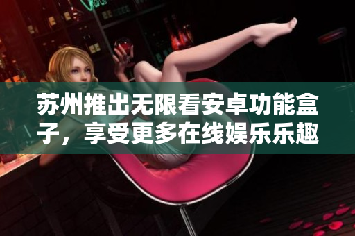 苏州推出无限看安卓功能盒子，享受更多在线娱乐乐趣