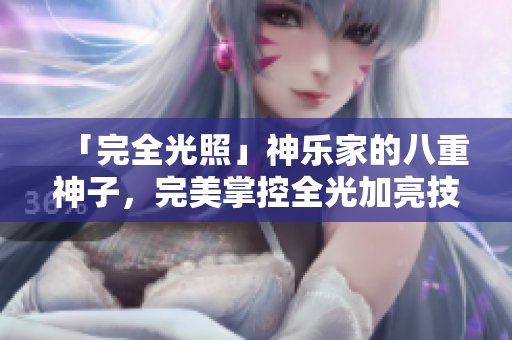 「完全光照」神乐家的八重神子，完美掌控全光加亮技巧