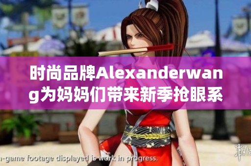 时尚品牌Alexanderwang为妈妈们带来新季抢眼系列