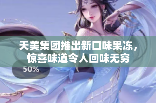 天美集团推出新口味果冻，惊喜味道令人回味无穷